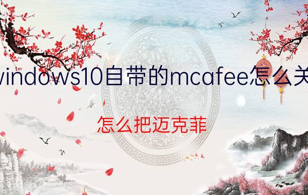 windows10自带的mcafee怎么关闭 怎么把迈克菲（McAfee）关掉？